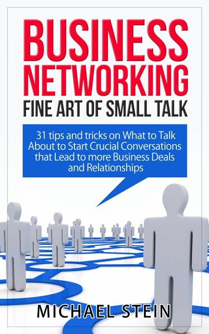 Business Networking: Fine art of Small Talk 31 Tips and Tricks on What to Talk About to Start Crucial Conversations that Lead to more Business Deals and Relationships
