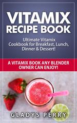 Vitamix Recipe Book: Ultimate Vitamix Cookbook for Breakfast, Lunch, Dinner & Dessert! Vitamix Recipes? Yes! But not just for Vitamix Blenders! A Vitamix Book Any Blender Owner Can Enjoy!
