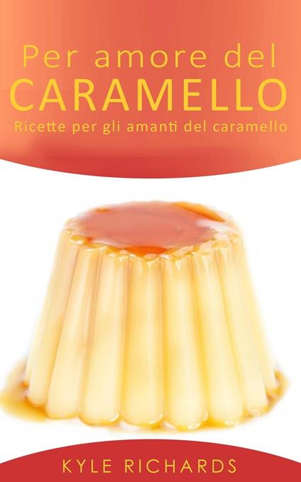 Per amore del caramello – Ricette per gli amanti del caramello - Richards Kyle - ebook