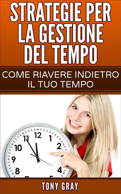 Strategie per la gestione del tempo – Come riavere indietro il tuo tempo - Tony Gray - ebook