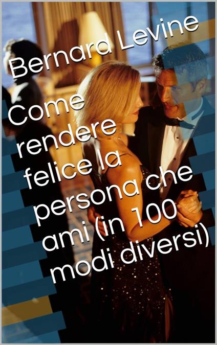 Come rendere felice la persona che ami (in 100 modi diversi) - Bernard Levine - ebook