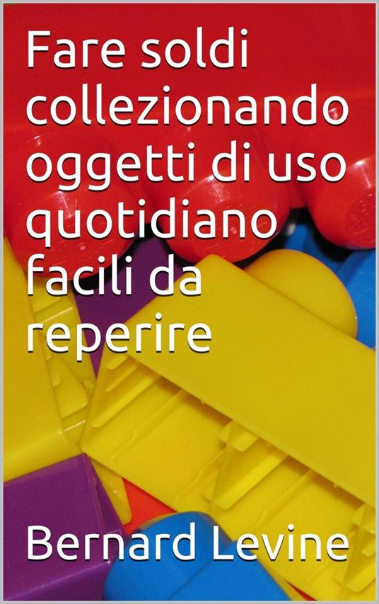 Fare soldi collezionando oggetti di uso quotidiano facili da reperire - Bernard Levine - ebook