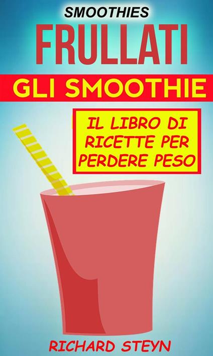 Smoothies: Frullati: Gli smoothie: Il libro di ricette per perdere peso - Richard Steyn - ebook
