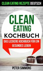 Clean Eating Kochbuch: Das leckere Kochbuch für ein gesundes Leben (Clean Eating Rezepte Deutsch)