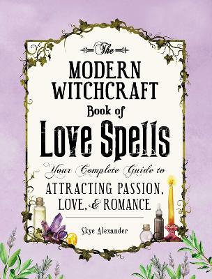 The Modern Witchcraft Book of Love Spells: Your Complete Guide to Attracting Passion, Love, and Romance - Skye Alexander - cover