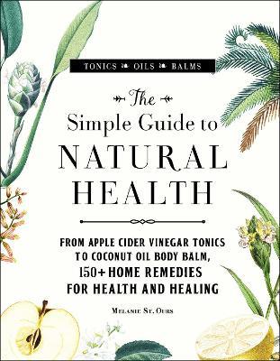 The Simple Guide to Natural Health: From Apple Cider Vinegar Tonics to Coconut Oil Body Balm, 150+ Home Remedies for Health and Healing - Melanie St. Ours - cover