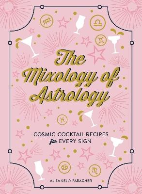 The Mixology of Astrology: Cosmic Cocktail Recipes for Every Sign - Aliza Kelly - cover