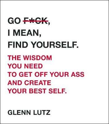 Go F*ck, I Mean, Find Yourself.: The Wisdom You Need to Get Off Your Ass and Create Your Best Self. - Glenn Lutz - cover