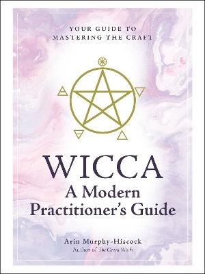 Wicca: A Modern Practitioner's Guide: Your Guide to Mastering the Craft - Arin Murphy-Hiscock - cover