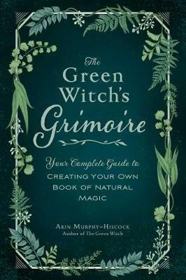 The Green Witch's Grimoire: Your Complete Guide to Creating Your Own Book of Natural Magic - Arin Murphy-Hiscock - cover