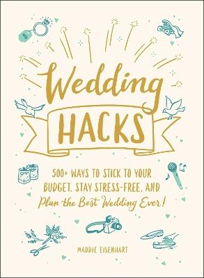 Wedding Hacks: 500+ Ways to Stick to Your Budget, Stay Stress-Free, and Plan the Best Wedding Ever! - Maddie Eisenhart - cover