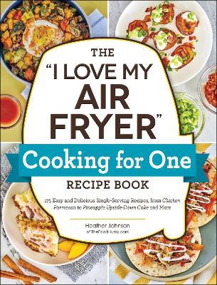 The "I Love My Air Fryer" Cooking for One Recipe Book: 175 Easy and Delicious Single-Serving Recipes, from Chicken Parmesan to Pineapple Upside-Down Cake and More - Heather Johnson - cover