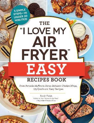 The "I Love My Air Fryer" Easy Recipes Book: From Pancake Muffins to Honey Balsamic Chicken Wings, 175 Quick and Easy Recipes - Robin Fields - cover