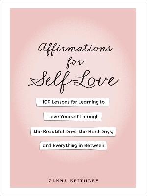 Affirmations for Self-Love: 100 Lessons for Learning to Love Yourself Through the Beautiful Days, the Hard Days, and Everything in Between - Zanna Keithley - cover