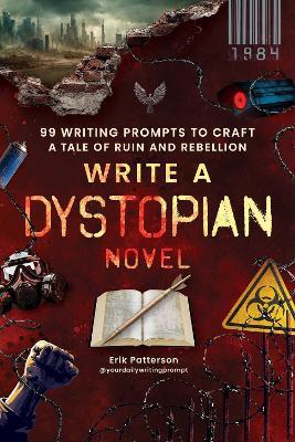 Write a Dystopian Novel: 99 Writing Prompts to Craft a Tale of Ruin and Rebellion - Erik Patterson - cover