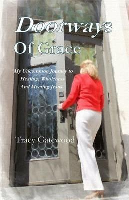 Doorways of Grace: My Uncommon Journey to Healing, Wholeness And Meeting Jesus - Tracy Gatewood - cover