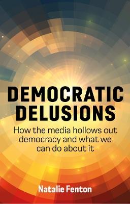 Democratic Delusions: How the Media Hollows Out Democracy and What We Can Do About It - Natalie Fenton - cover