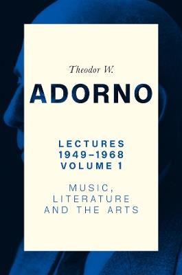 Lectures 1949-1968, Volume 1: Music, Literature and the Arts - Theodor W. Adorno - cover
