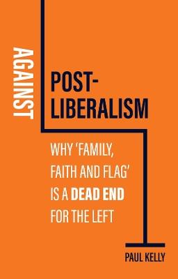 Against Post-Liberalism: Why 'Family, Faith and Flag' is a Dead End for the Left - Paul Kelly - cover