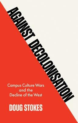 Against Decolonisation: Campus Culture Wars and the Decline of the West - Doug Stokes - cover