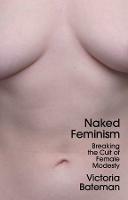 Naked Feminism: Breaking the Cult of Female Modesty - Victoria Bateman - cover