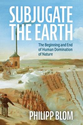 Subjugate the Earth: The Beginning and End of Human Domination of Nature - Philipp Blom - cover