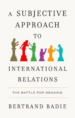 A Subjective Approach to International Relations: The Battle of Meaning - Bertrand Badie - cover