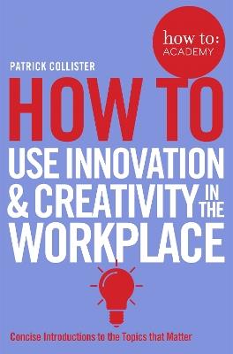 How To Use Innovation and Creativity in the Workplace - Patrick Collister - cover