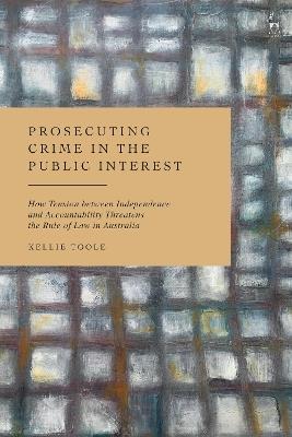 Prosecuting Crime in the Public Interest: How Tension between Independence and Accountability Threatens the Rule of Law in Australia - Kellie Toole - cover