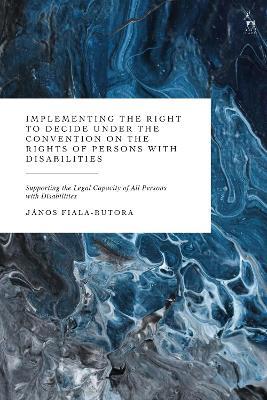 Implementing the Right to Decide under the Convention on the Rights of Persons with Disabilities: Supporting the Legal Capacity of All Persons with Disabilities - Janos Fiala-Butora - cover
