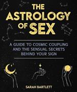 Astrology of Sex: A Guide to Cosmic Coupling and the Sensual Secrets Behind Your Sign