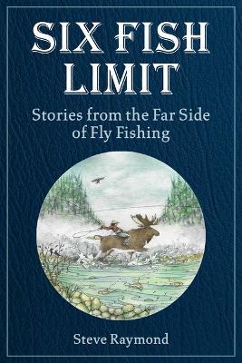 Six Fish Limit: Stories From the Far Side of Fly Fishing - Steve Raymond - cover
