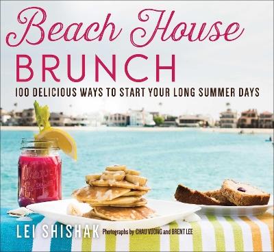 Beach House Brunch: 100 Delicious Ways to Start Your Long Summer Days - Lei Shishak - cover
