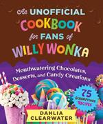 An Unofficial Cookbook for Fans of Willy Wonka: Mouthwatering Chocolates, Desserts, and Candy Creations—75 Scrumptious Recipes!