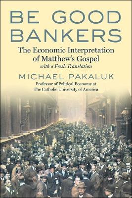 Be Good Bankers: The Economic Interpretation of Matthew's Gospel, with a Fresh Translation - Michael Pakaluk - cover