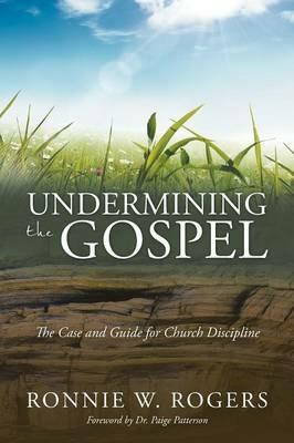 Undermining the Gospel: The Case and Guide for Church Discipline - Ronnie W Rogers - cover