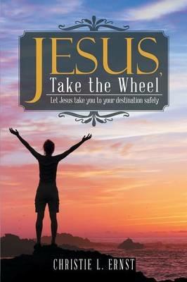 Jesus, Take the Wheel: Let Jesus take you to your destination safely - Christie L Ernst - cover