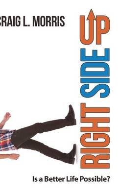 Right Side Up: Is a Better Life Possible? - Craig L Morris - cover