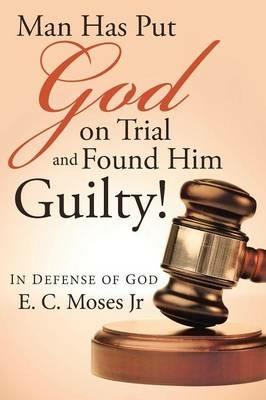 Man Has Put God on Trial and Found Him Guilty!: In defense of God - E C Moses - cover