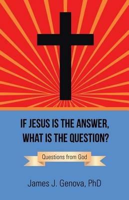 If Jesus Is the Answer, What Is the Question?: Questions from God - James J Genova - cover
