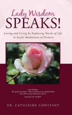 Lady Wisdom Speaks!: Loving and Living by Exploring Words of Life in Joyful Mediations of Promise - Catherine Constant - cover