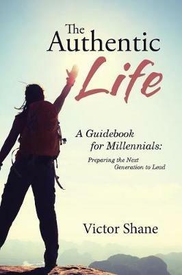 The Authentic Life: A Guidebook for Millennials: Preparing the Next Generation to Lead - Victor Shane - cover