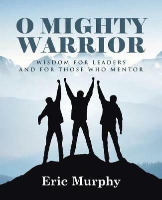 O Mighty Warrior: Wisdom for Leaders and for Those Who Mentor - Eric Murphy - cover