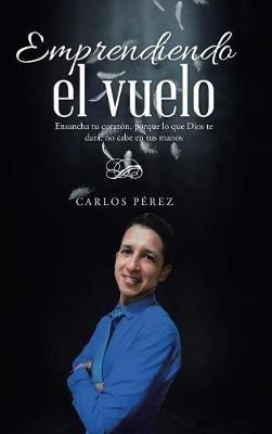 Emprendiendo el vuelo: Ensancha tu corazón, porque lo que Dios te dará, no cabe en tus manos - Carlos Pérez - cover
