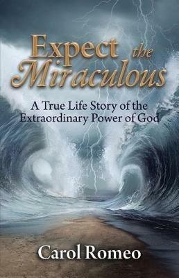Expect the Miraculous: A True Life Story of the Extraordinary Power of God - Carol Romeo - cover