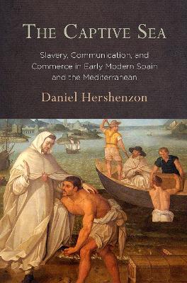 The Captive Sea: Slavery, Communication, and Commerce in Early Modern Spain and the Mediterranean - Daniel Hershenzon - cover