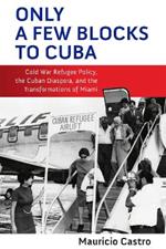 Only a Few Blocks to Cuba: Cold War Refugee Policy, the Cuban Diaspora, and the Transformations of Miami