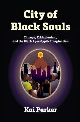 City of Black Souls: Chicago, Ethiopianism, and the Black Apocalyptic Imagination - Kai Parker - cover