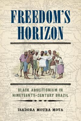 Freedom's Horizon: Black Abolitionism in Nineteenth-Century Brazil - Isadora Moura Mota - cover