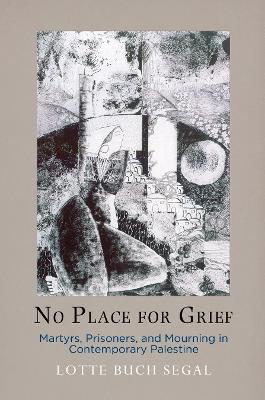 No Place for Grief: Martyrs, Prisoners, and Mourning in Contemporary Palestine - Lotte Buch Segal - cover